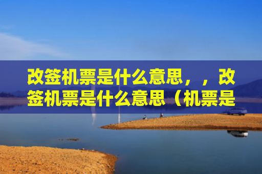 改签机票是什么意思，，改签机票是什么意思（机票是什么意思）
