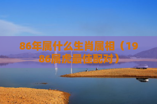 86年属什么生肖属相（1986属虎最佳配对）