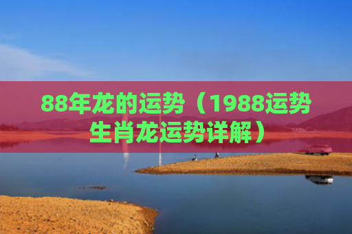 88年龙的运势（1988运势生肖龙运势详解）