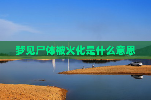 梦见尸体被火化是什么意思