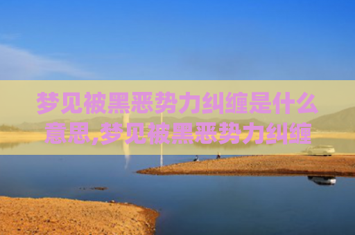 梦见被黑恶势力纠缠是什么意思,梦见被黑恶势力纠缠的征兆好不好(梦见被黑恶势力追杀)