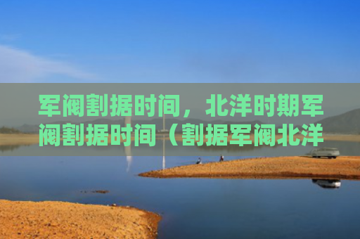 军阀割据时间，北洋时期军阀割据时间（割据军阀北洋）