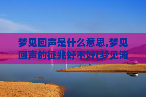 梦见回声是什么意思,梦见回声的征兆好不好(梦见淹菜是什么意意思)