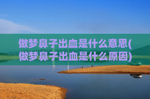 做梦鼻子出血是什么意思(做梦鼻子出血是什么原因)