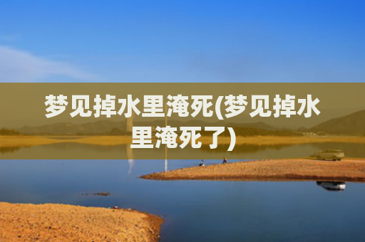梦见掉水里淹死(梦见掉水里淹死了)