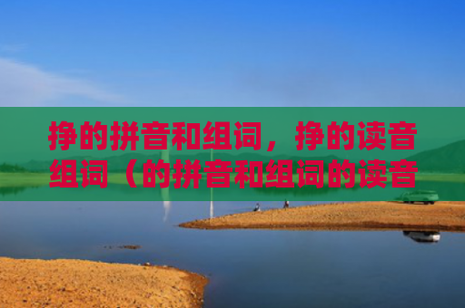 挣的拼音和组词，挣的读音组词（的拼音和组词的读音组词）