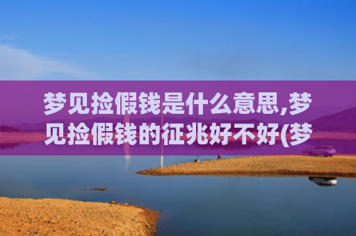梦见捡假钱是什么意思,梦见捡假钱的征兆好不好(梦见捡假钱是什么意思周公解梦)
