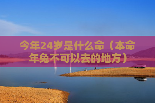 今年24岁是什么命（本命年兔不可以去的地方）