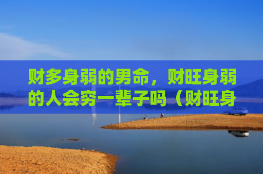 财多身弱的男命，财旺身弱的人会穷一辈子吗（财旺身弱财多身弱的男命人会）