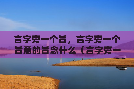 言字旁一个旨，言字旁一个旨意的旨念什么（言字旁一个旨）