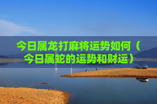 今日属龙打麻将运势如何（今日属蛇的运势和财运）