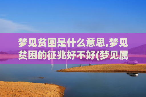 梦见贫困是什么意思,梦见贫困的征兆好不好(梦见属钱是什么意)