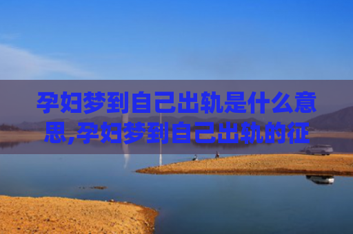 孕妇梦到自己出轨是什么意思,孕妇梦到自己出轨的征兆好不好(孕妇梦到自己出轨生男生女)