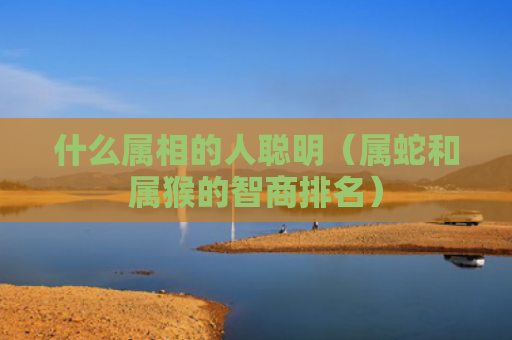 什么属相的人聪明（属蛇和属猴的智商排名）