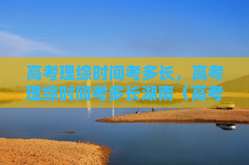 高考理综时间考多长，高考理综时间考多长湖南（高考多长时间）