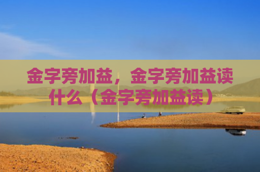金字旁加益，金字旁加益读什么（金字旁加益读）