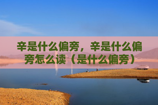 辛是什么偏旁，辛是什么偏旁怎么读（是什么偏旁）
