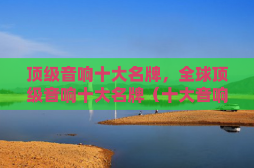 顶级音响十大名牌，全球顶级音响十大名牌（十大音响顶级）