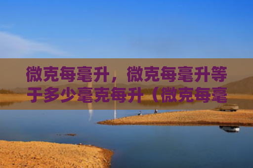 微克每毫升，微克每毫升等于多少毫克每升（微克每毫升毫克）