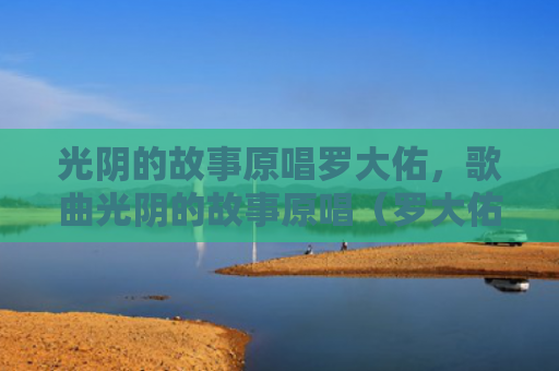 光阴的故事原唱罗大佑，歌曲光阴的故事原唱（罗大佑原唱光阴）