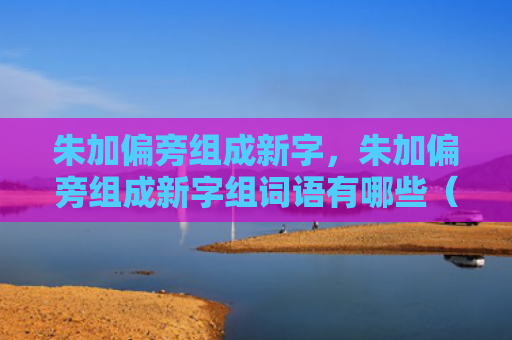 朱加偏旁组成新字，朱加偏旁组成新字组词语有哪些（新字朱加偏旁组词）