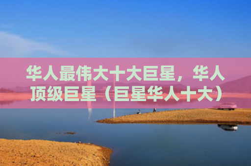 华人最伟大十大巨星，华人顶级巨星（巨星华人十大）