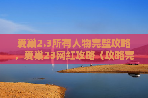 爱巢2.3所有人物完整攻略，爱巢23网红攻略（攻略完整人物）
