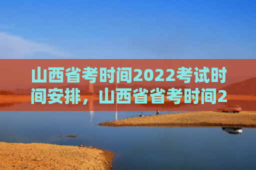 山西省考时间2022考试时间安排，山西省省考时间2022（山西省时间考试时间）