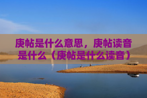 庚帖是什么意思，庚帖读音是什么（庚帖是什么读音）