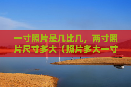一寸照片是几比几，两寸照片尺寸多大（照片多大一寸）