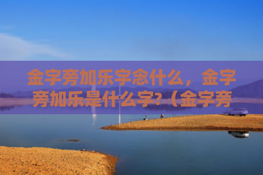 金字旁加乐字念什么，金字旁加乐是什么字?（金字旁加乐是什么）