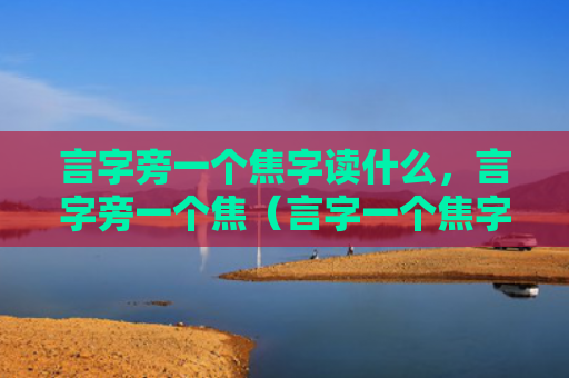 言字旁一个焦字读什么，言字旁一个焦（言字一个焦字读）