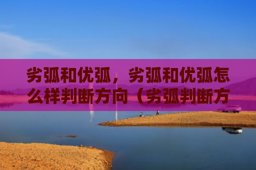 劣弧和优弧，劣弧和优弧怎么样判断方向（劣弧判断方向）