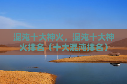 混沌十大神火，混沌十大神火排名（十大混沌排名）