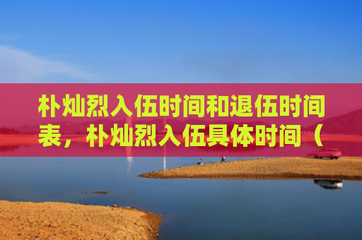 朴灿烈入伍时间和退伍时间表，朴灿烈入伍具体时间（入伍时间退伍）