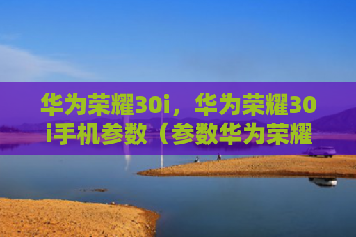 华为荣耀30i，华为荣耀30i手机参数（参数华为荣耀）