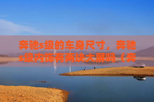 奔驰s级的车身尺寸，奔驰s级内饰有两块大屏吗（奔驰两块车身）