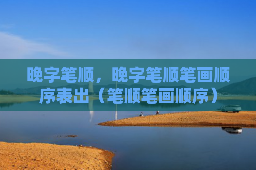 晚字笔顺，晚字笔顺笔画顺序表出（笔顺笔画顺序）