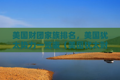 美国财团家族排名，美国犹太势力一览表（美国犹太财团）