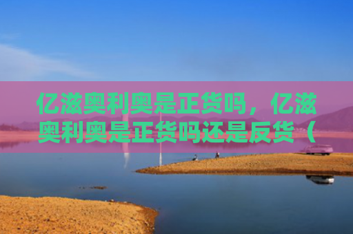 亿滋奥利奥是正货吗，亿滋奥利奥是正货吗还是反货（利奥亿滋奥是正货吗）