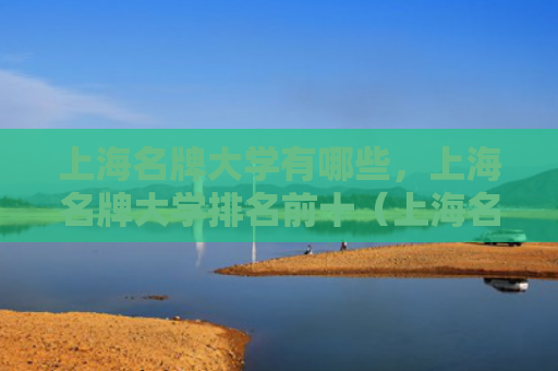 上海名牌大学有哪些，上海名牌大学排名前十（上海名牌大学前十）