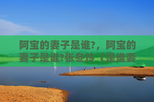 阿宝的妻子是谁?，阿宝的妻子是谁?张冬玲（是谁妻子张冬玲）