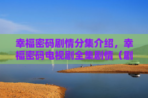 幸福密码剧情分集介绍，幸福密码电视剧全集剧情（剧情密码幸福）