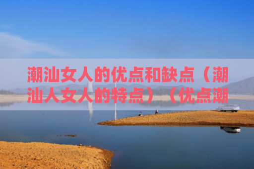 潮汕女人的优点和缺点（潮汕人女人的特点）（优点潮汕女人）