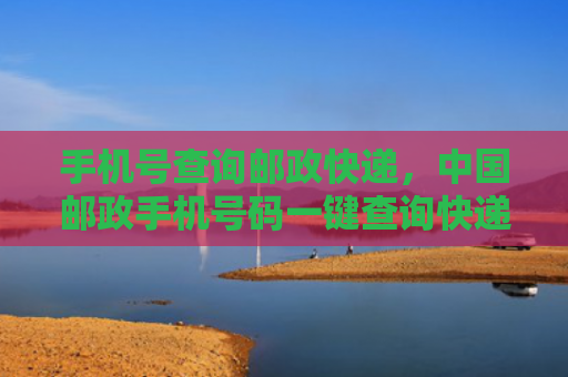 手机号查询邮政快递，中国邮政手机号码一键查询快递（查询手机号码快递）