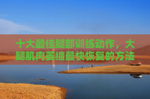 十大最佳腿部训练动作，大腿肌肉萎缩最快恢复的方法（腿部训练动作十大大腿）