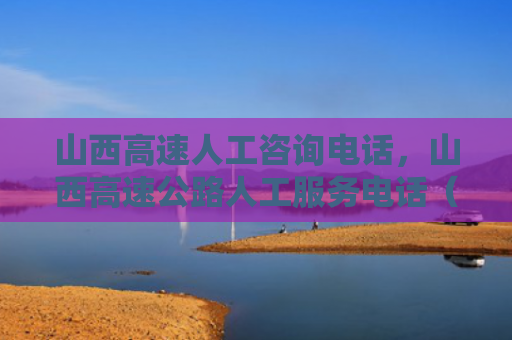 山西高速人工咨询电话，山西高速公路人工服务电话（山西高速公路山西高速人工）