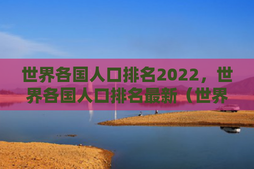 世界各国人口排名2022，世界各国人口排名最新（世界各国人口排名）