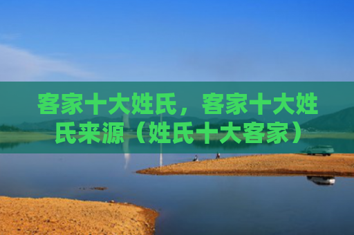 客家十大姓氏，客家十大姓氏来源（姓氏十大客家）