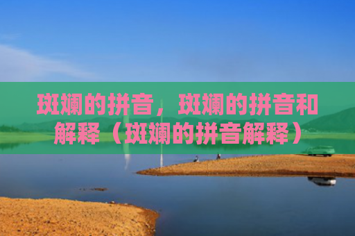 斑斓的拼音，斑斓的拼音和解释（斑斓的拼音解释）
